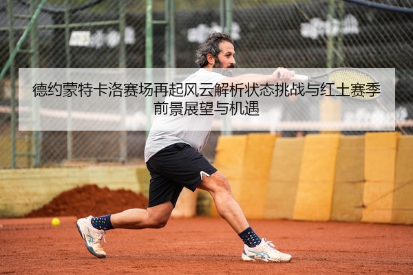 德约蒙特卡洛赛场再起风云解析状态挑战与红土赛季前景展望与机遇