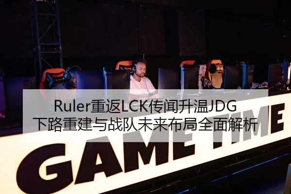 Ruler重返LCK传闻升温JDG下路重建与战队未来布局全面解析