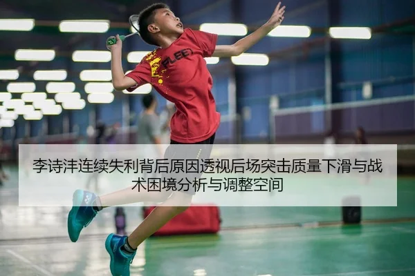 李诗沣连续失利背后原因透视后场突击质量下滑与战术困境分析与调整空间