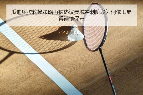 瓜迪奥拉轮换策略再被热议曼城冲刺阶段为何依旧显得谨慎保守