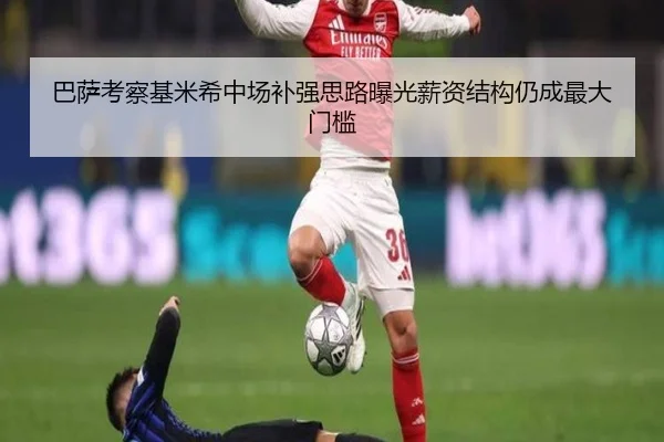 巴萨考察基米希中场补强思路曝光薪资结构仍成最大门槛
